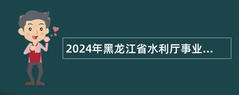 2024年黑龙江省水利厅事业单位招聘工作人员公告 2024年黑龙江省水利厅事业单位招聘工作人员公告
