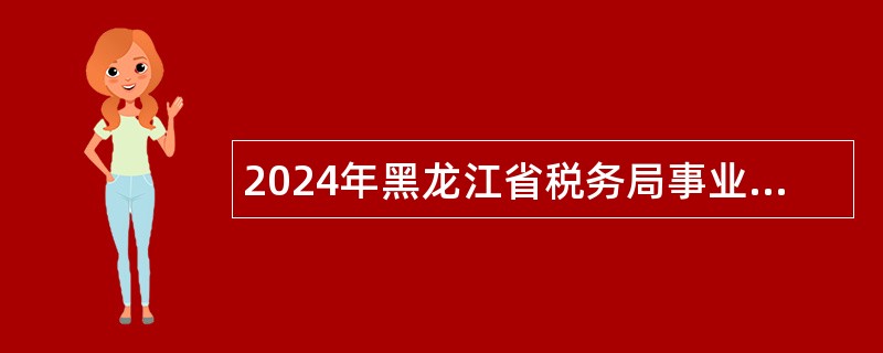 2024年黑龙江省税务局事业单位招聘工作人员公告 2024年黑龙江省税务局事业单位招聘工作人员公告